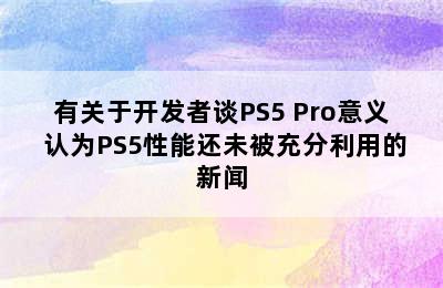有关于开发者谈PS5 Pro意义 认为PS5性能还未被充分利用的新闻